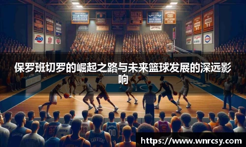 保罗班切罗的崛起之路与未来篮球发展的深远影响