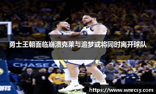 勇士王朝面临崩溃克莱与追梦或将同时离开球队