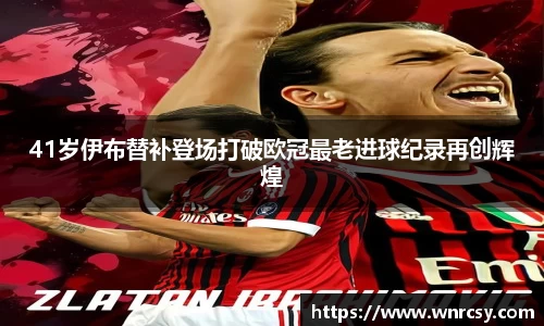 41岁伊布替补登场打破欧冠最老进球纪录再创辉煌